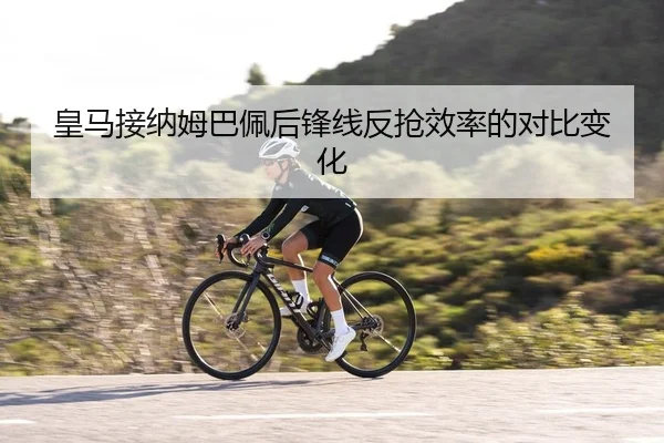 皇马接纳姆巴佩后锋线反抢效率的对比变化